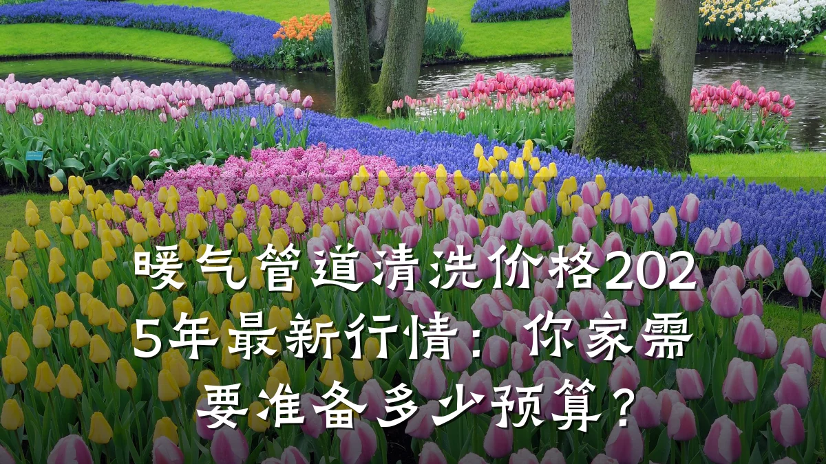 暖气管道清洗价格2025年最新行情：你家需要准备多少预算？