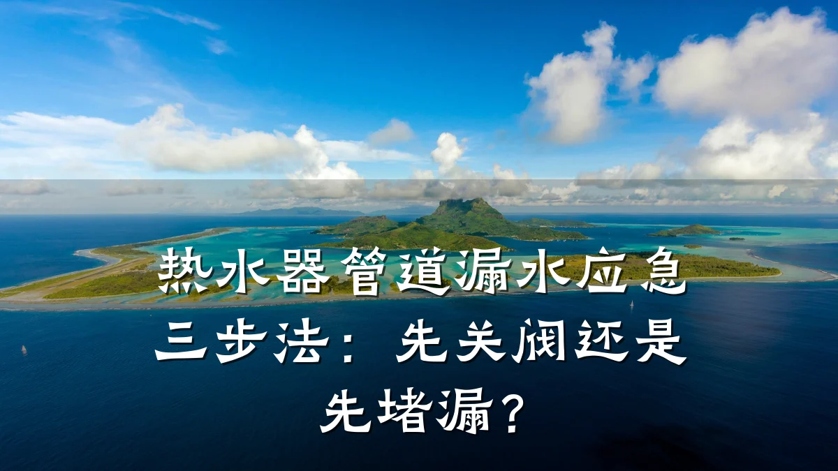热水器管道漏水应急三步法:先关阀还是先堵漏?