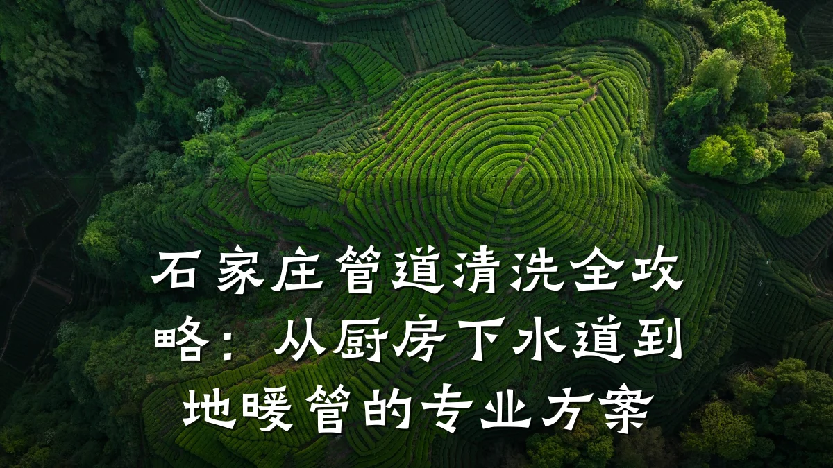 石家庄管道清洗全攻略:从厨房下水道到地暖管的专业方案