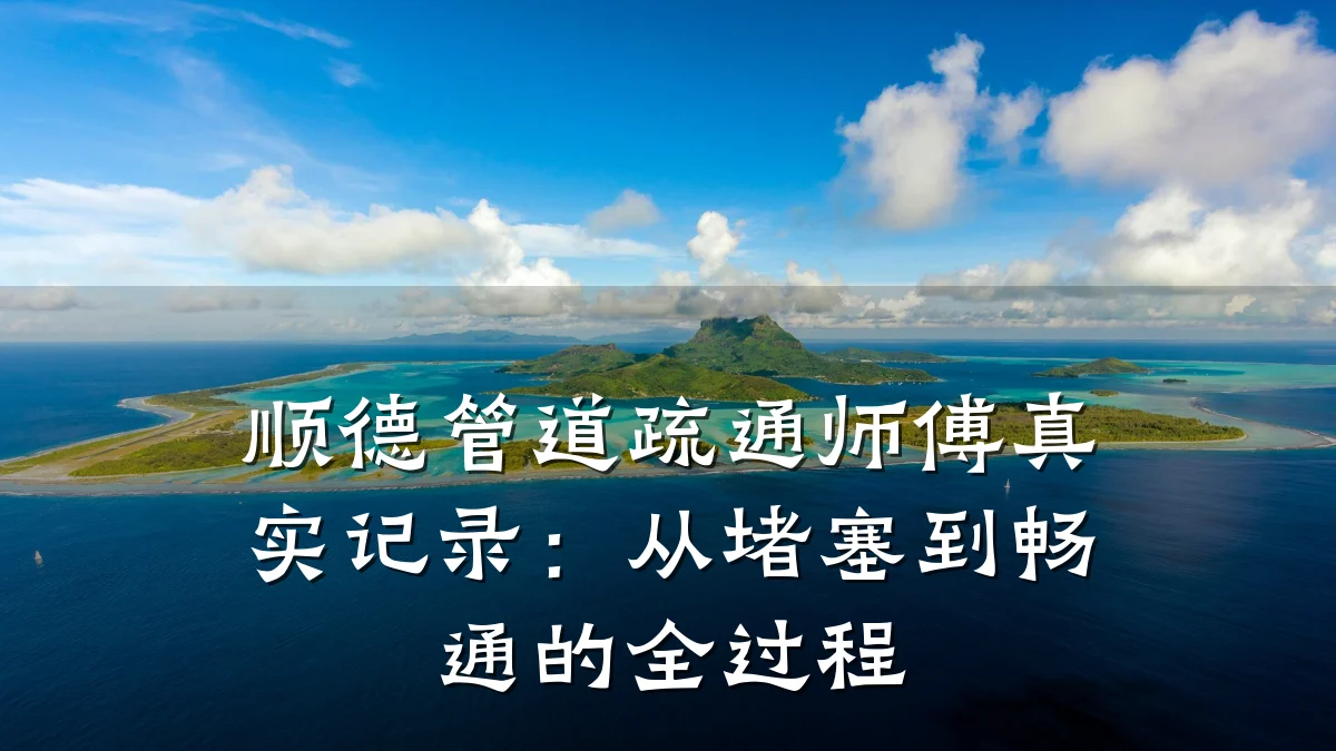 顺德管道疏通师傅真实记录:从堵塞到畅通的全过程