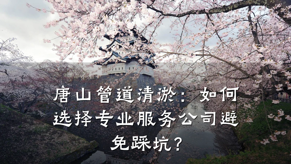唐山管道清淤:如何选择专业服务公司避免踩坑?