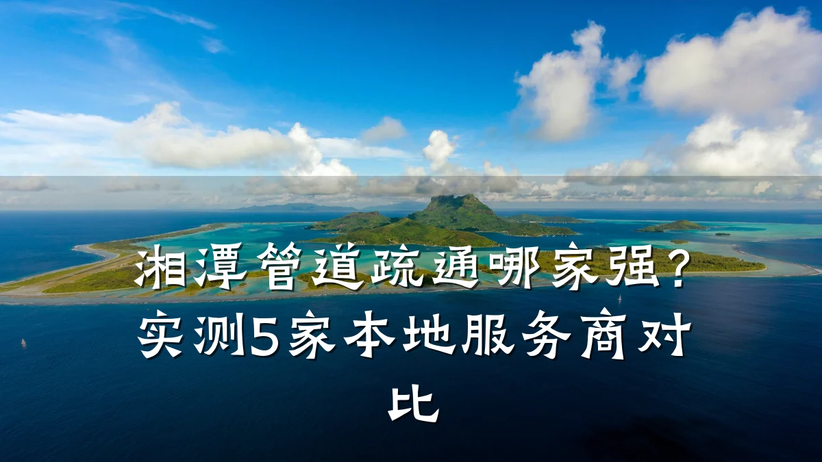 湘潭管道疏通哪家强?实测5家本地服务商对比