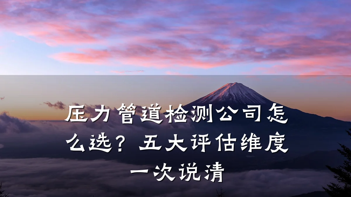 压力管道检测公司怎么选?五大评估维度一次说清