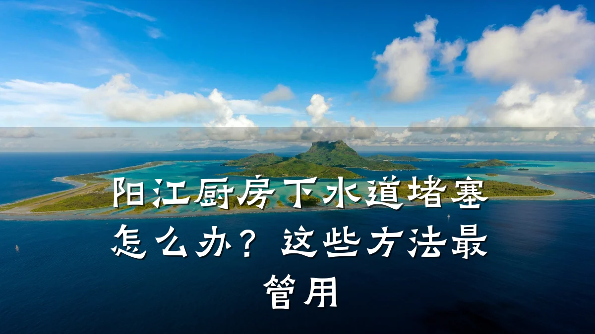 阳江厨房下水道堵塞怎么办?这些方法最管用