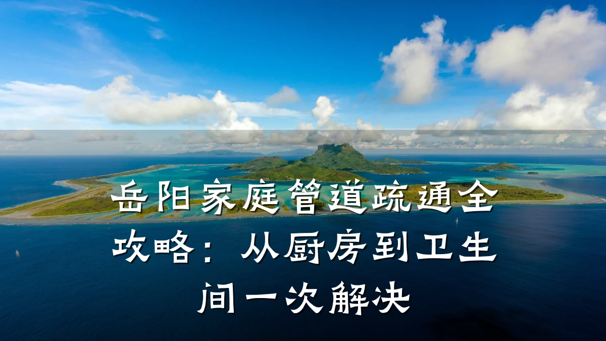 岳阳家庭管道疏通全攻略:从厨房到卫生间一次解决