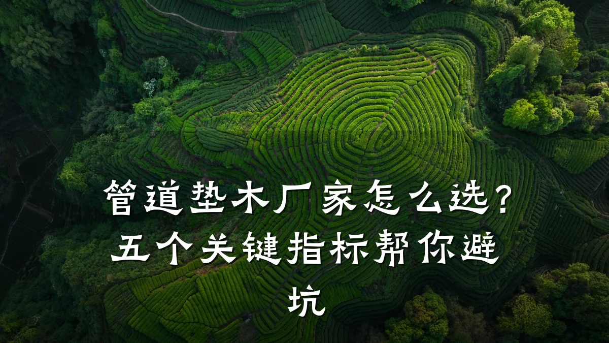 管道垫木厂家怎么选?五个关键指标帮你避坑