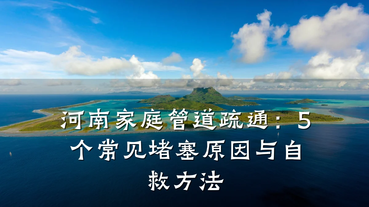 河南家庭管道疏通:5个常见堵塞原因与自救方法