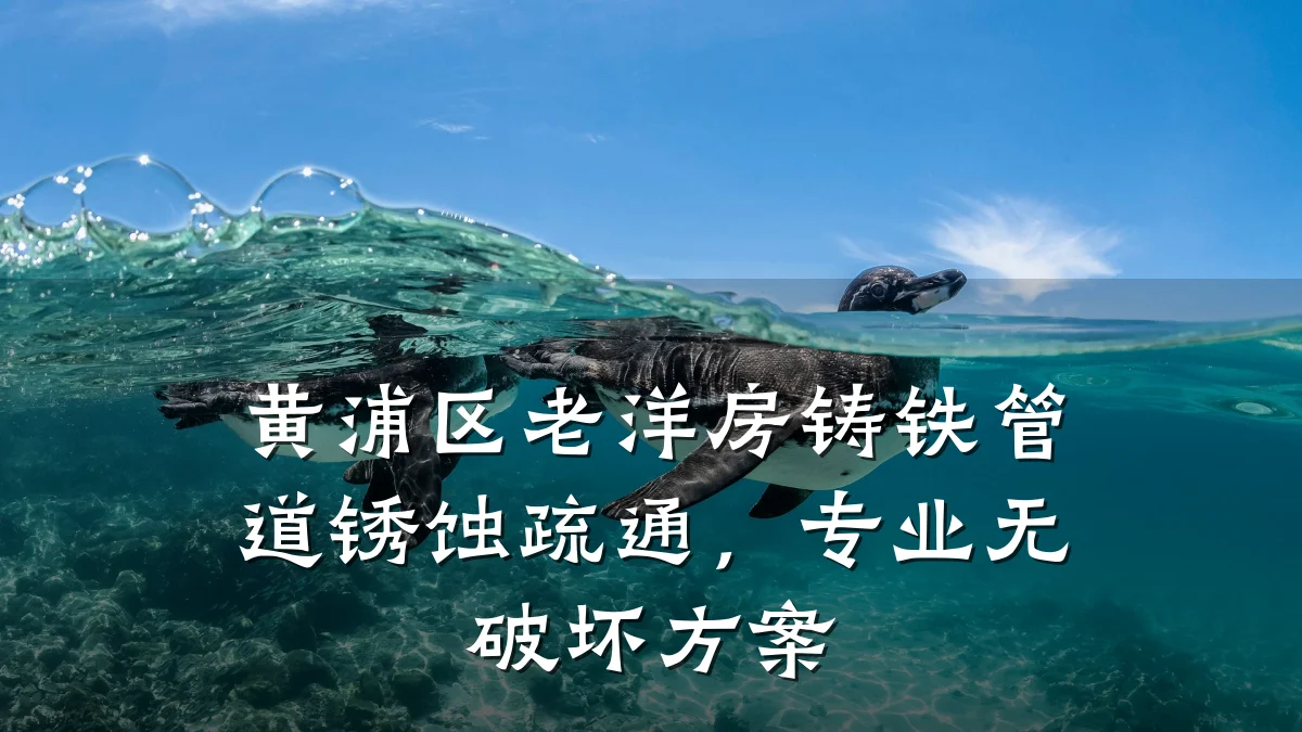 黄浦区老洋房铸铁管道锈蚀疏通,专业无破坏方案
