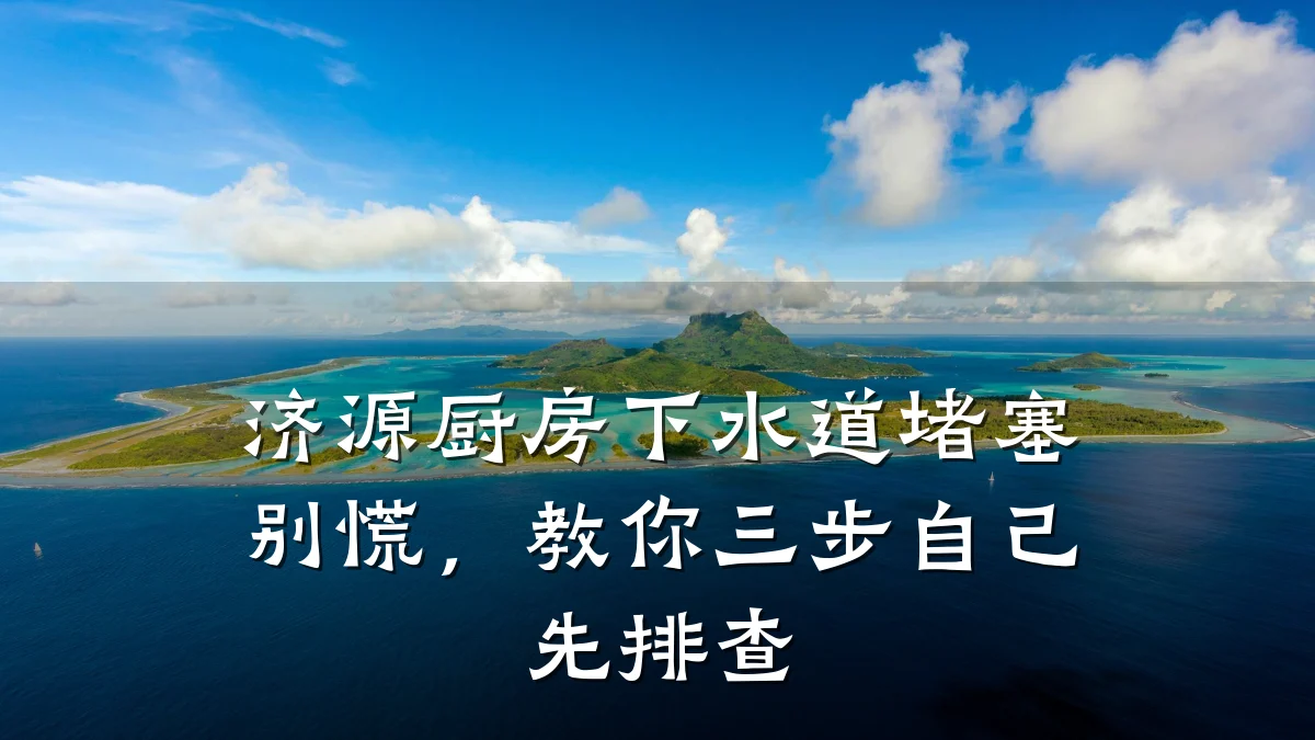 济源厨房下水道堵塞别慌,教你三步自己先排查