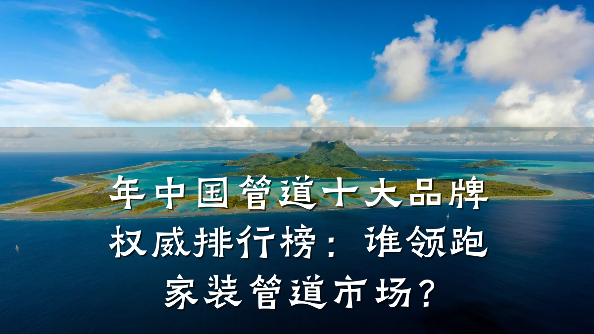 年中国管道十大品牌权威排行榜:谁领跑家装管道市场?
