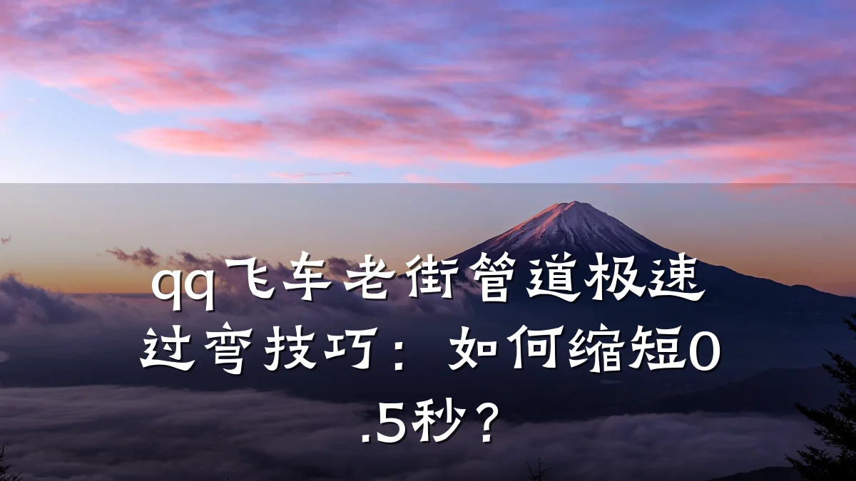 qq飞车老街管道极速过弯技巧:如何缩短0.5秒?