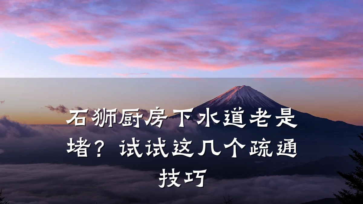 石狮厨房下水道老是堵？试试这几个疏通技巧