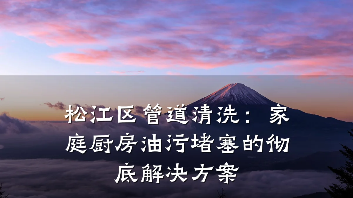 松江区管道清洗:家庭厨房油污堵塞的彻底解决方案