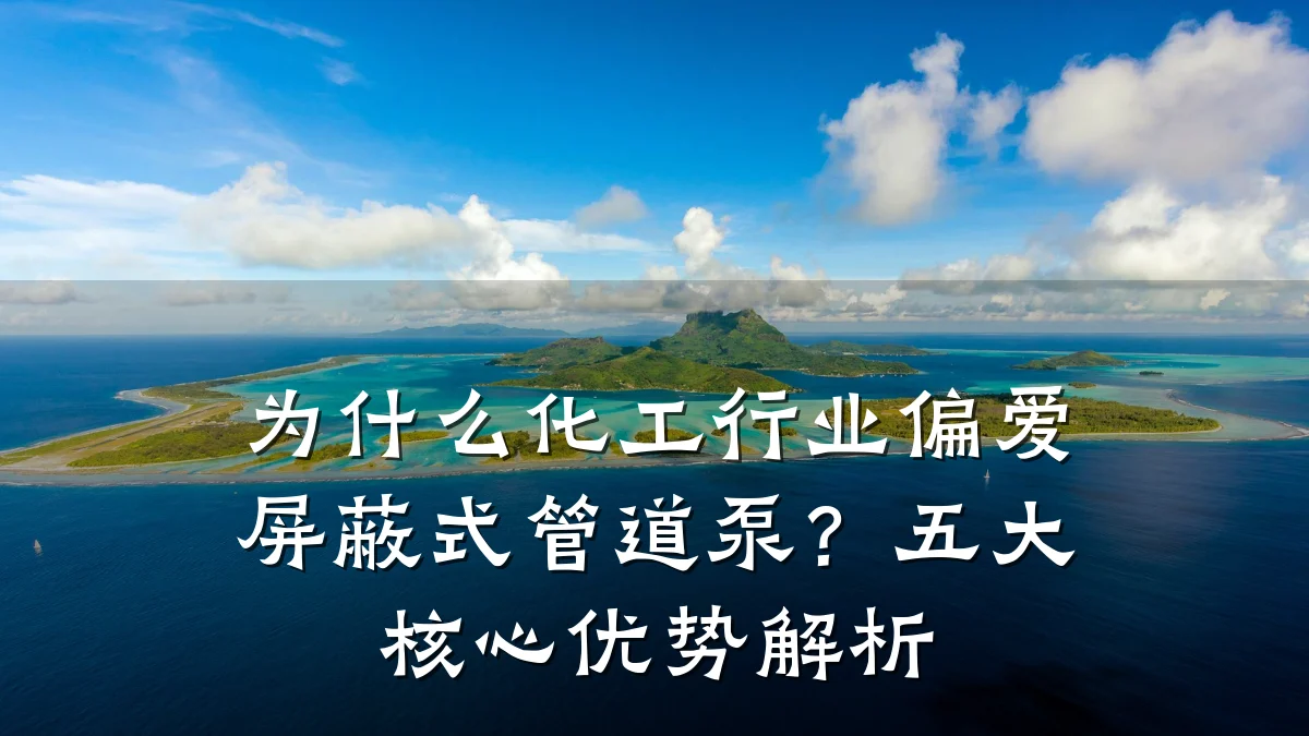 为什么化工行业偏爱屏蔽式管道泵?五大核心优势解析