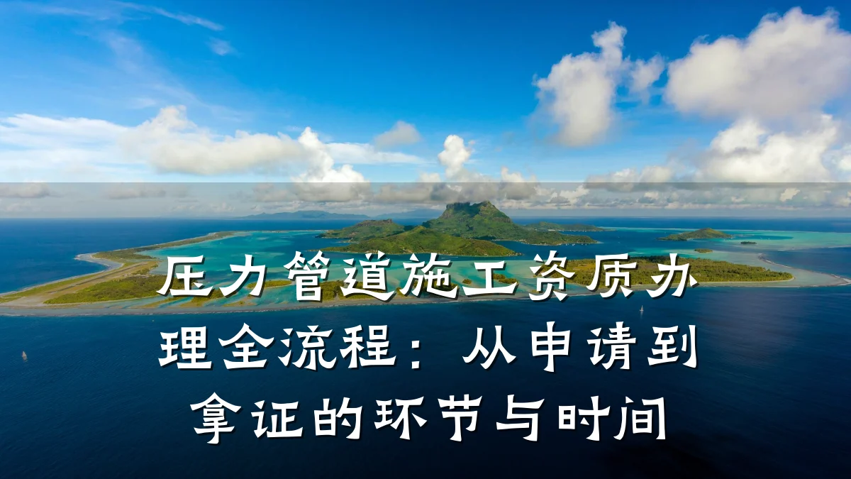 压力管道施工资质办理全流程:从申请到拿证的环节与时间
