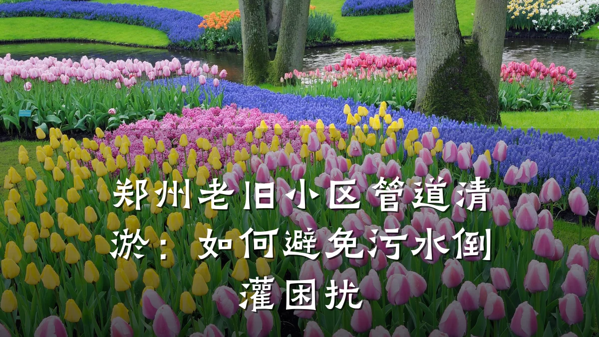 郑州老旧小区管道清淤:如何避免污水倒灌困扰