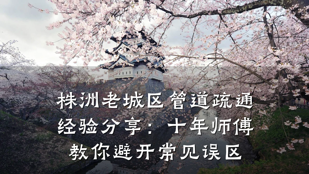 株洲老城区管道疏通经验分享:十年师傅教你避开常见误区