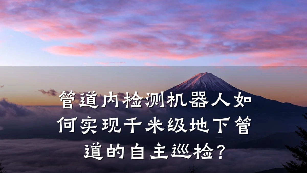 管道内检测机器人如何实现千米级地下管道的自主巡检?