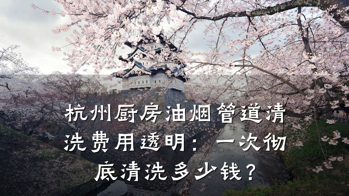 杭州厨房油烟管道清洗费用透明:一次彻底清洗多少钱?