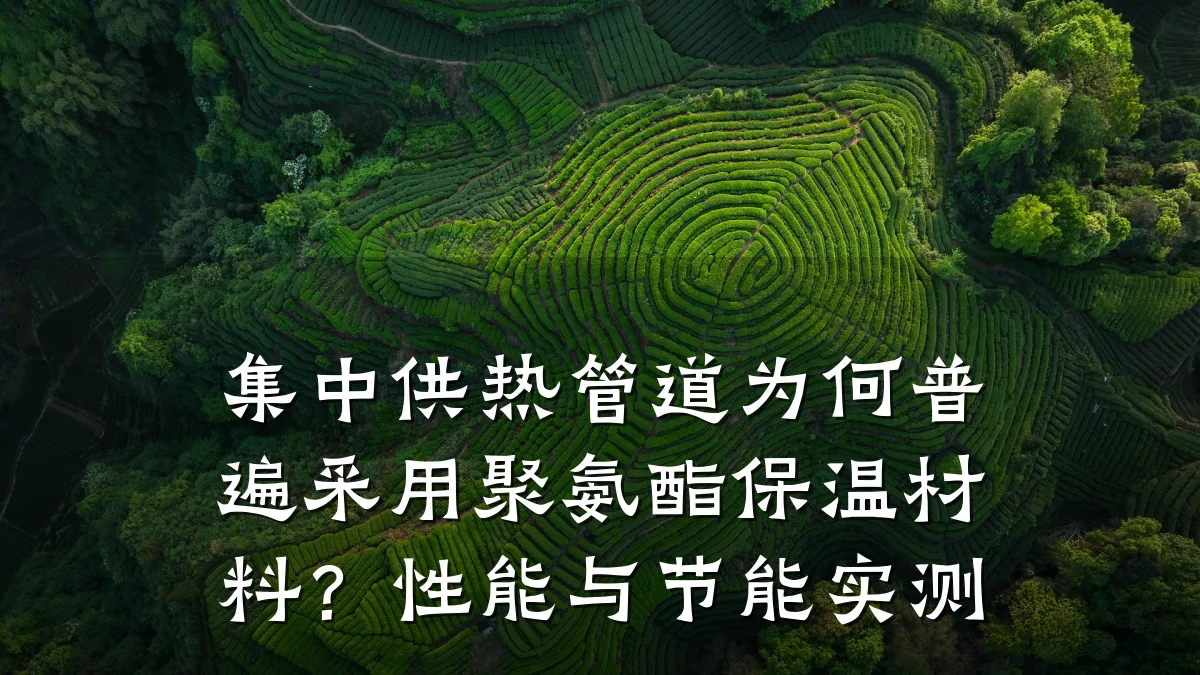 集中供热管道为何普遍采用聚氨酯保温材料?性能与节能实测