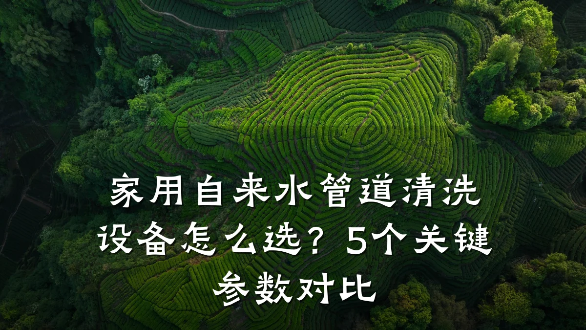 家用自来水管道清洗设备怎么选?5个关键参数对比