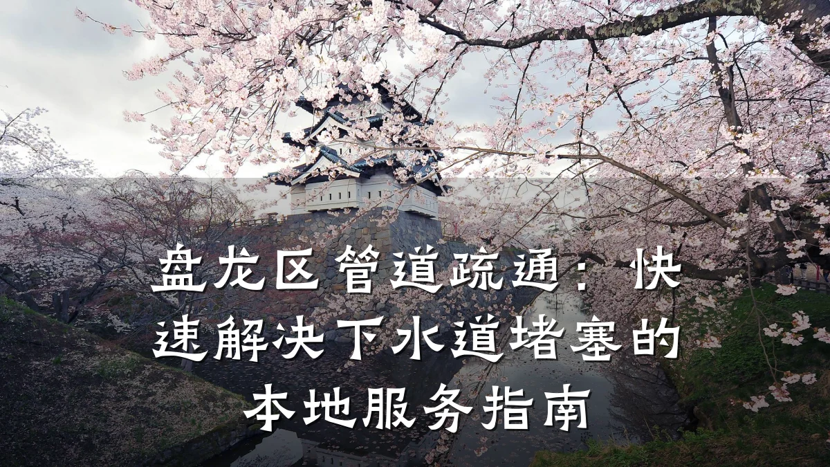 盘龙区管道疏通:快速解决下水道堵塞的本地服务指南