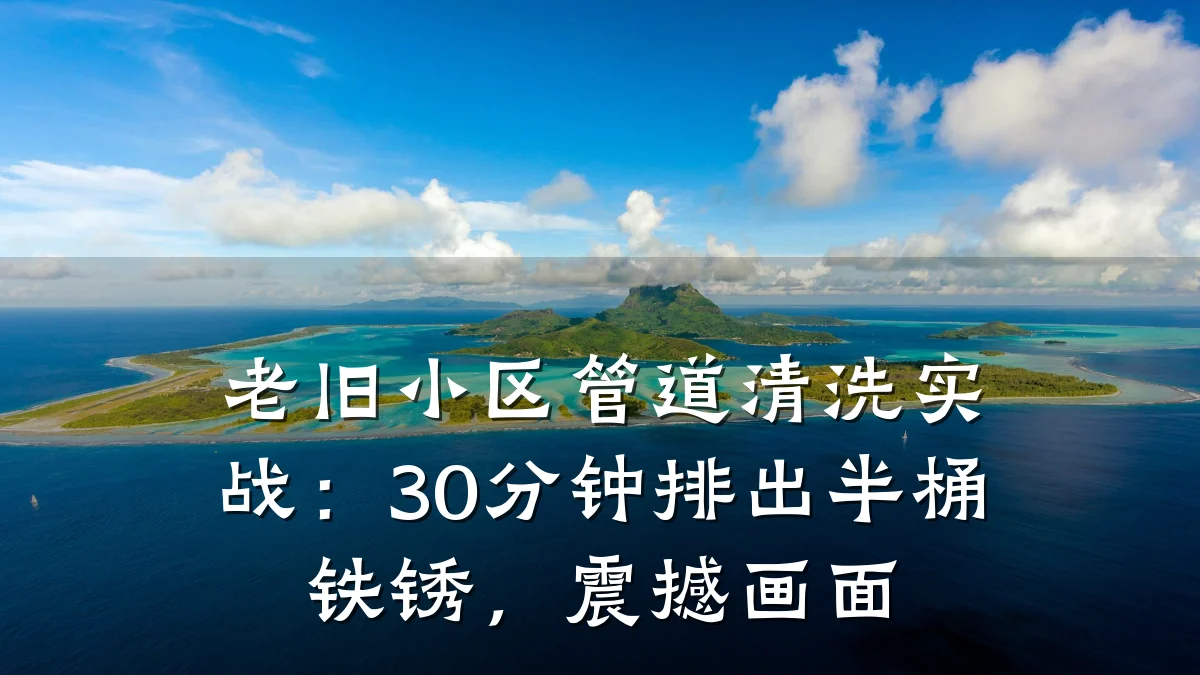 老旧小区管道清洗实战:30分钟排出半桶铁锈,震撼画面