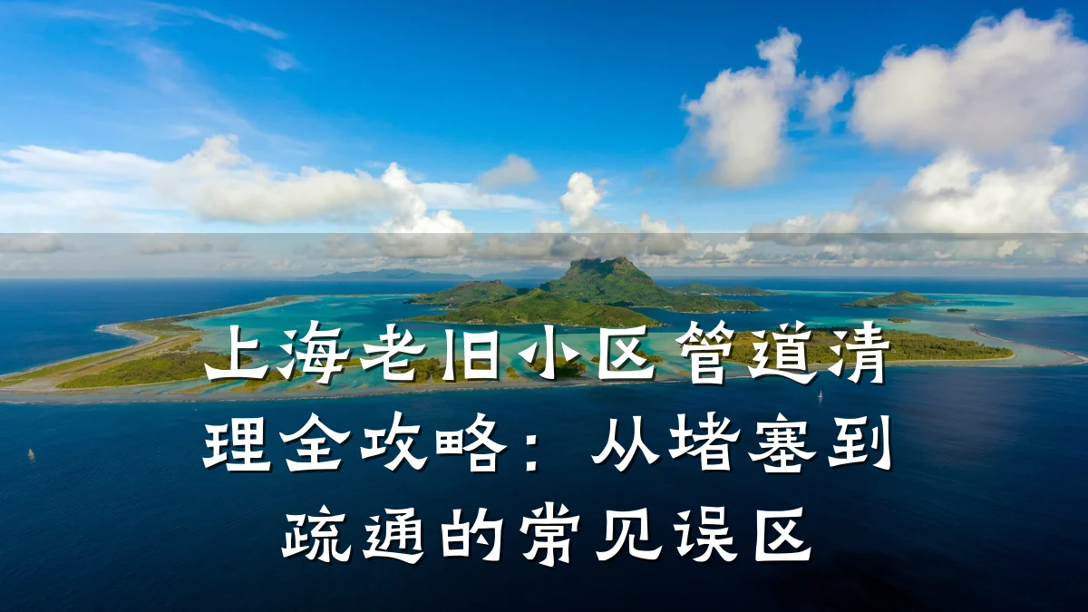 上海老旧小区管道清理全攻略:从堵塞到疏通的常见误区