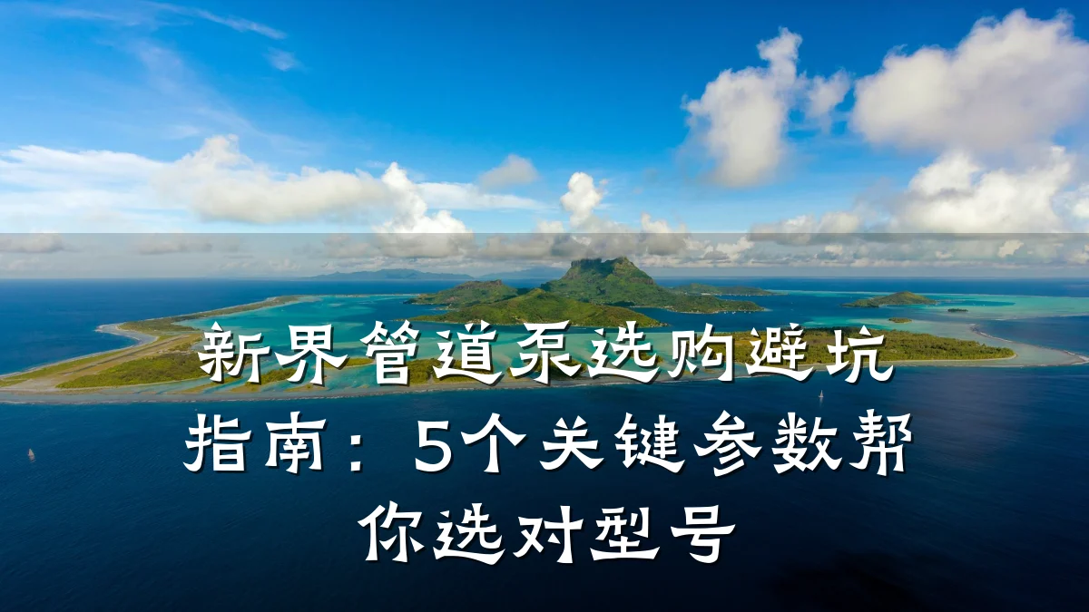 新界管道泵选购避坑指南:5个关键参数帮你选对型号