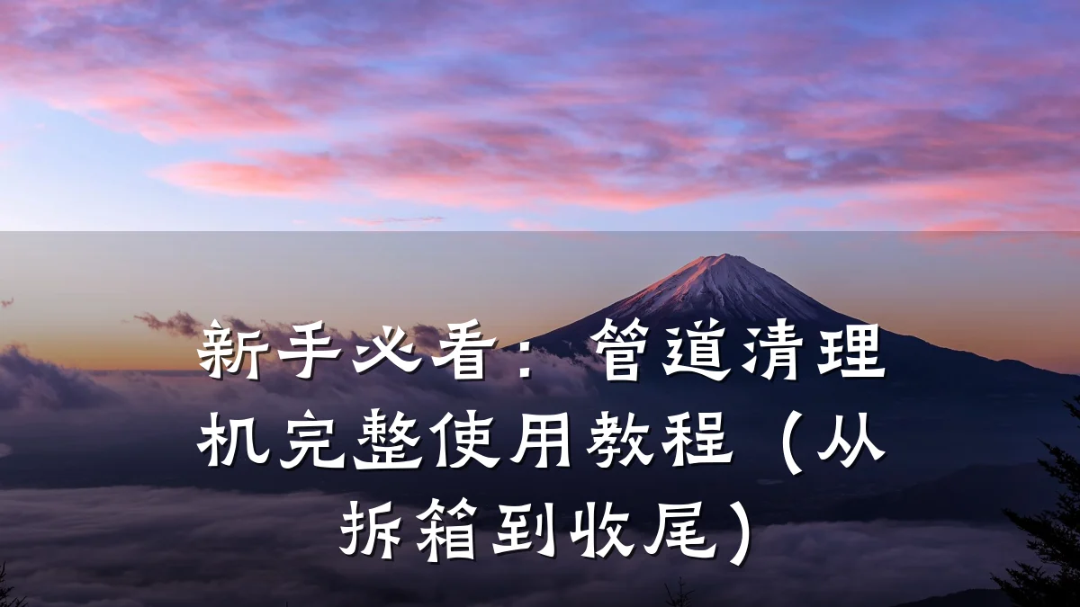 新手必看:管道清理机完整使用教程(从拆箱到收尾)
