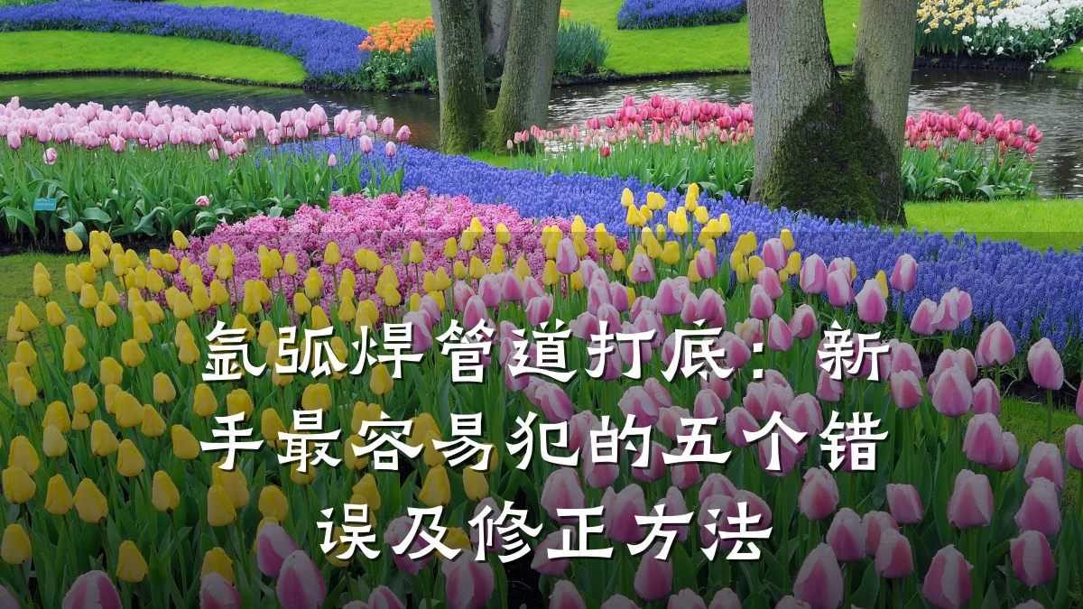 氩弧焊管道打底:新手最容易犯的五个错误及修正方法