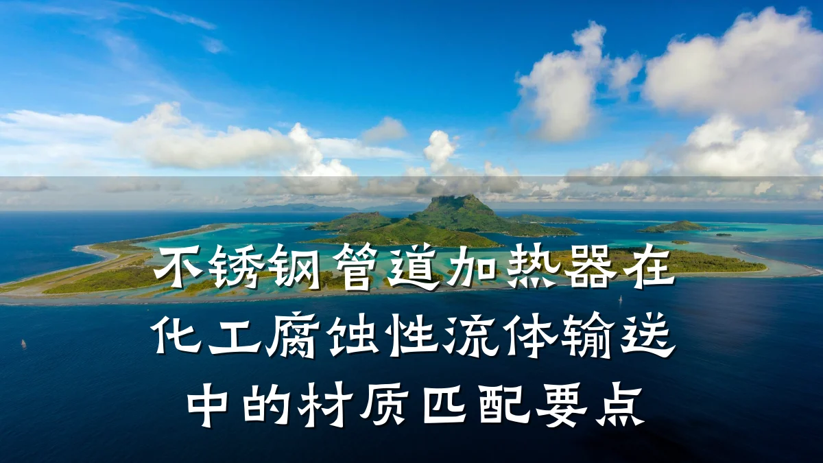 不锈钢管道加热器在化工腐蚀性流体输送中的材质匹配要点