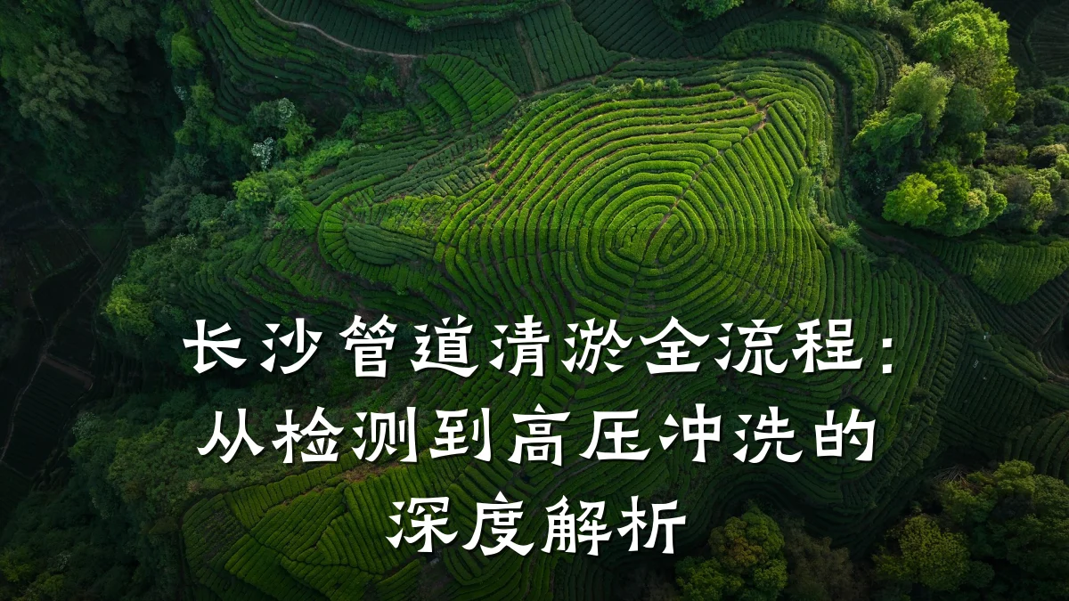 长沙管道清淤全流程:从检测到高压冲洗的深度解析
