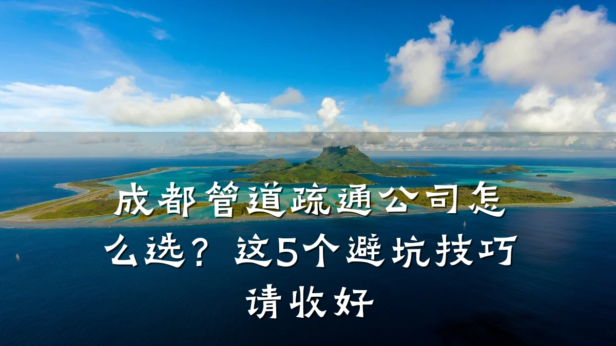 成都管道疏通公司怎么选?这5个避坑技巧请收好