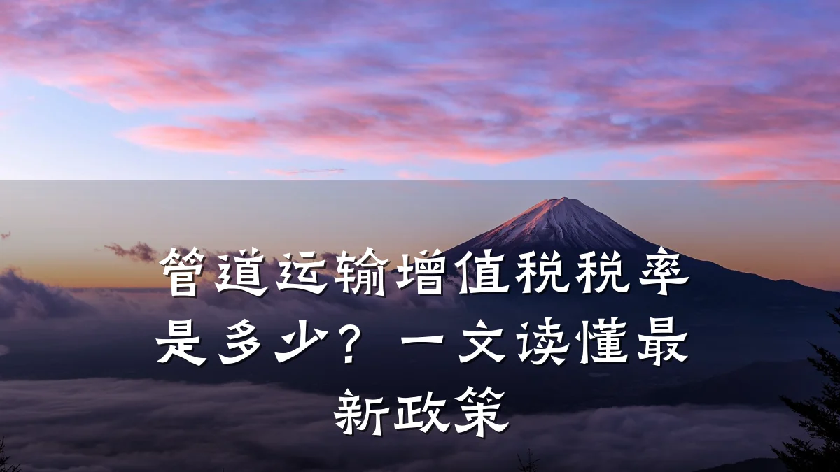 管道运输增值税税率是多少?一文读懂最新政策