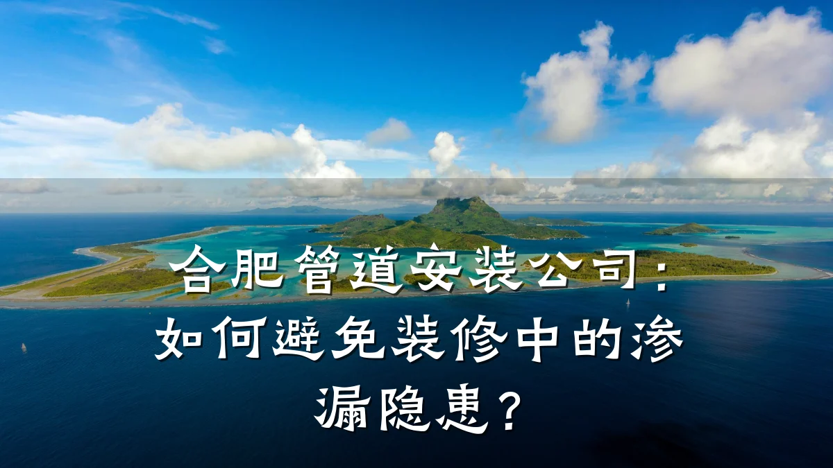 合肥管道安装公司:如何避免装修中的渗漏隐患?