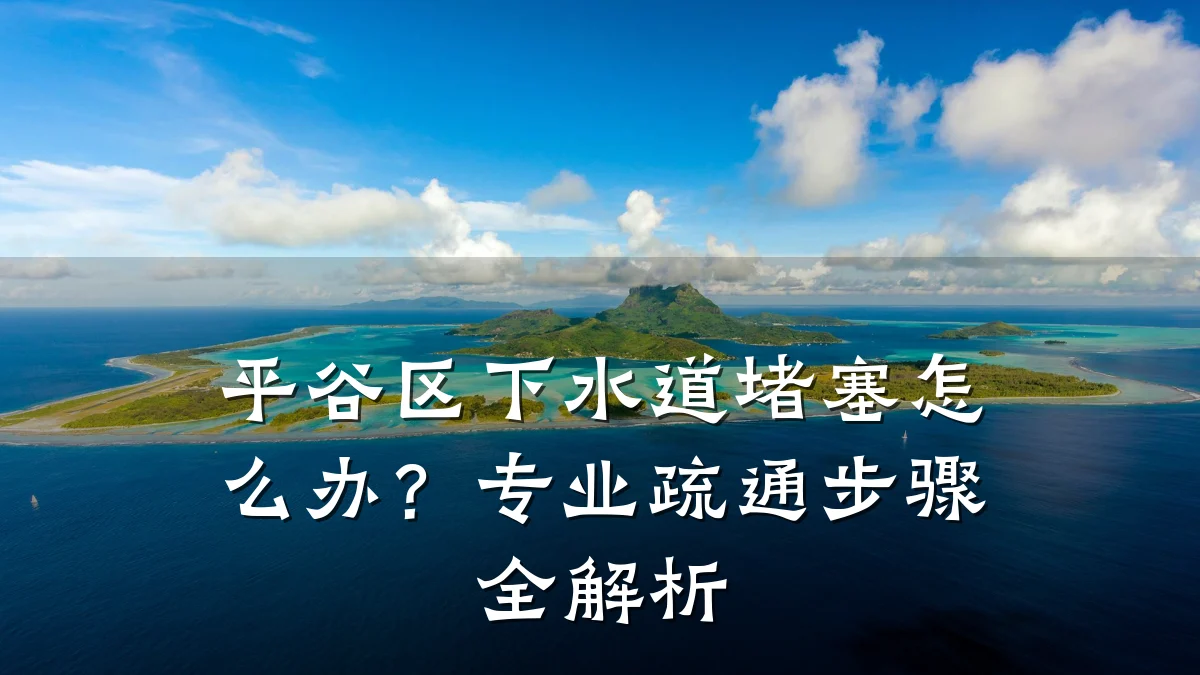 平谷区下水道堵塞怎么办?专业疏通步骤全解析