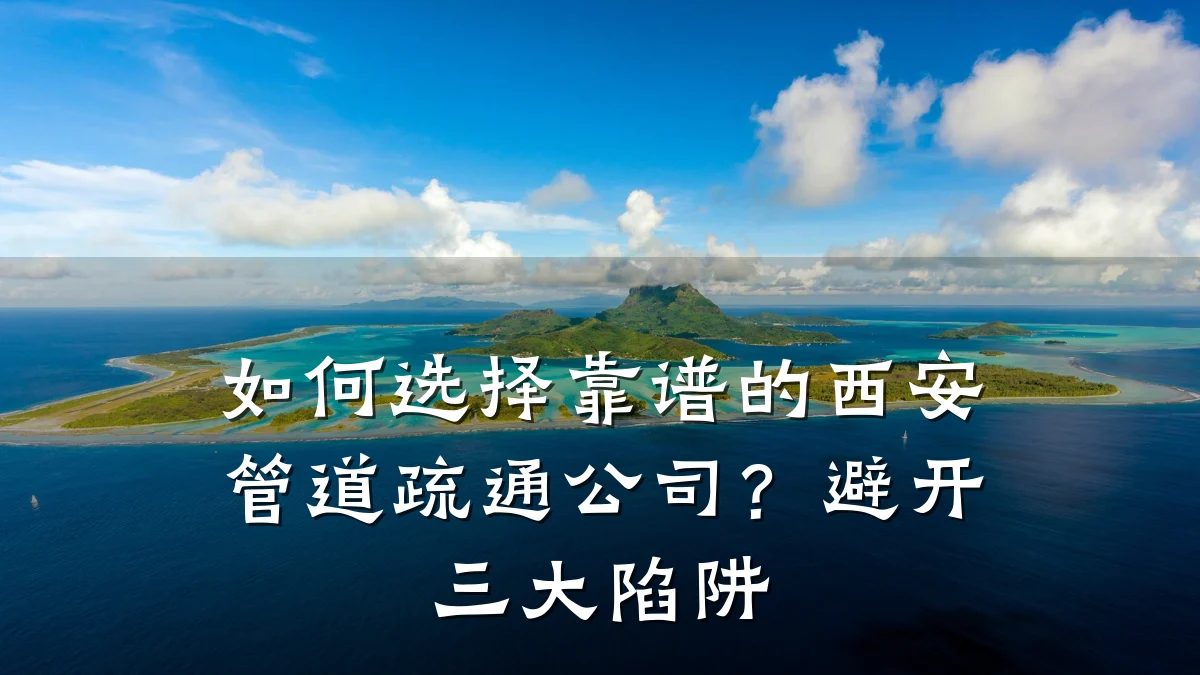 如何选择靠谱的西安管道疏通公司?避开三大陷阱