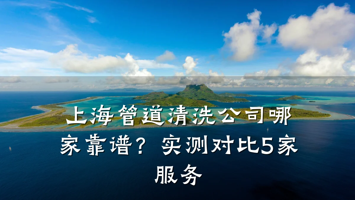 上海管道清洗公司哪家靠谱?实测对比5家服务