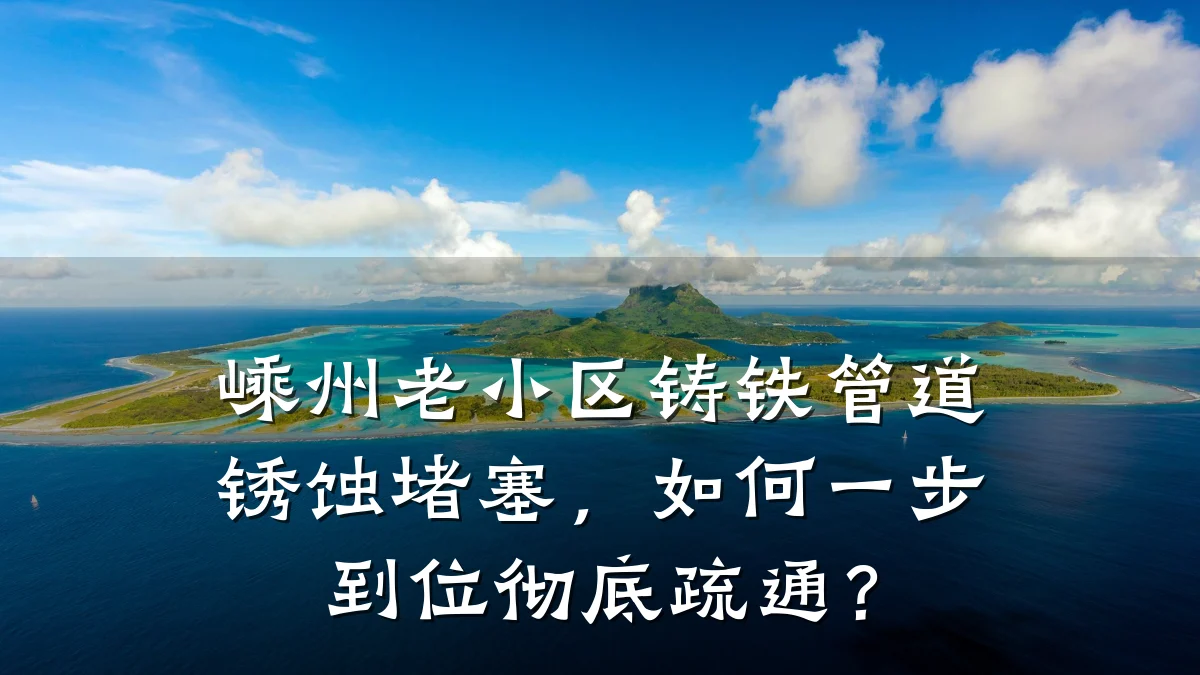 嵊州老小区铸铁管道锈蚀堵塞,如何一步到位彻底疏通?