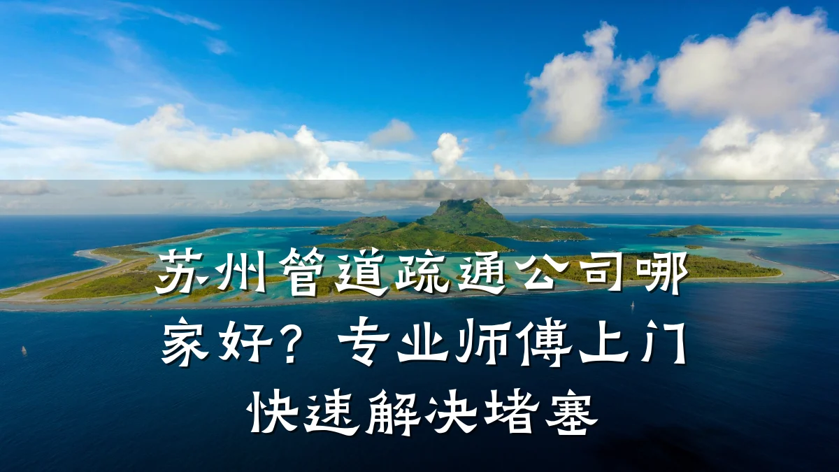 苏州管道疏通公司哪家好?专业师傅上门快速解决堵塞