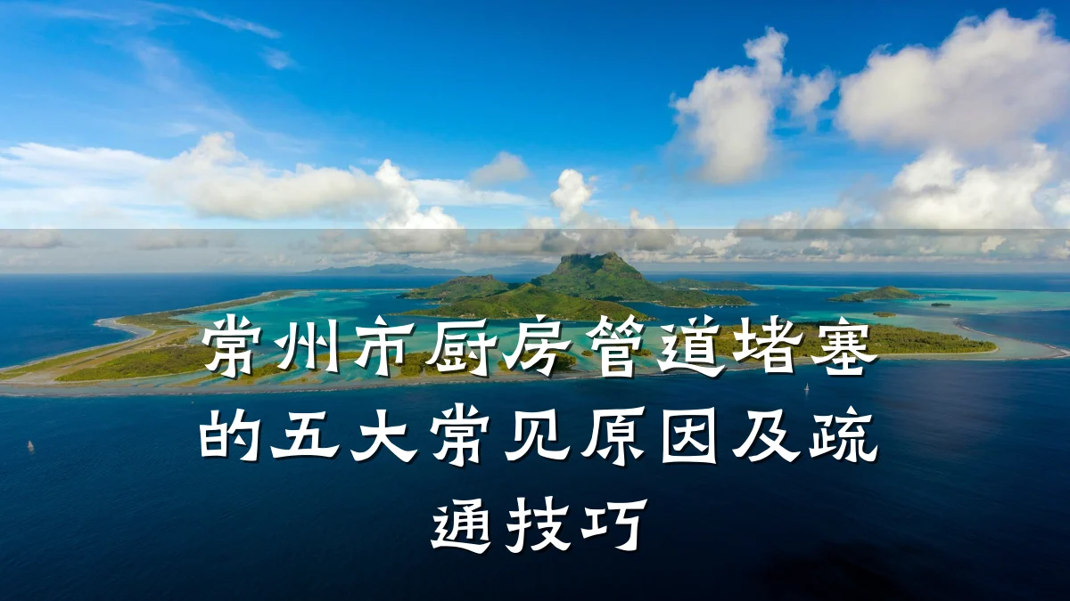 常州市厨房管道堵塞的五大常见原因及疏通技巧