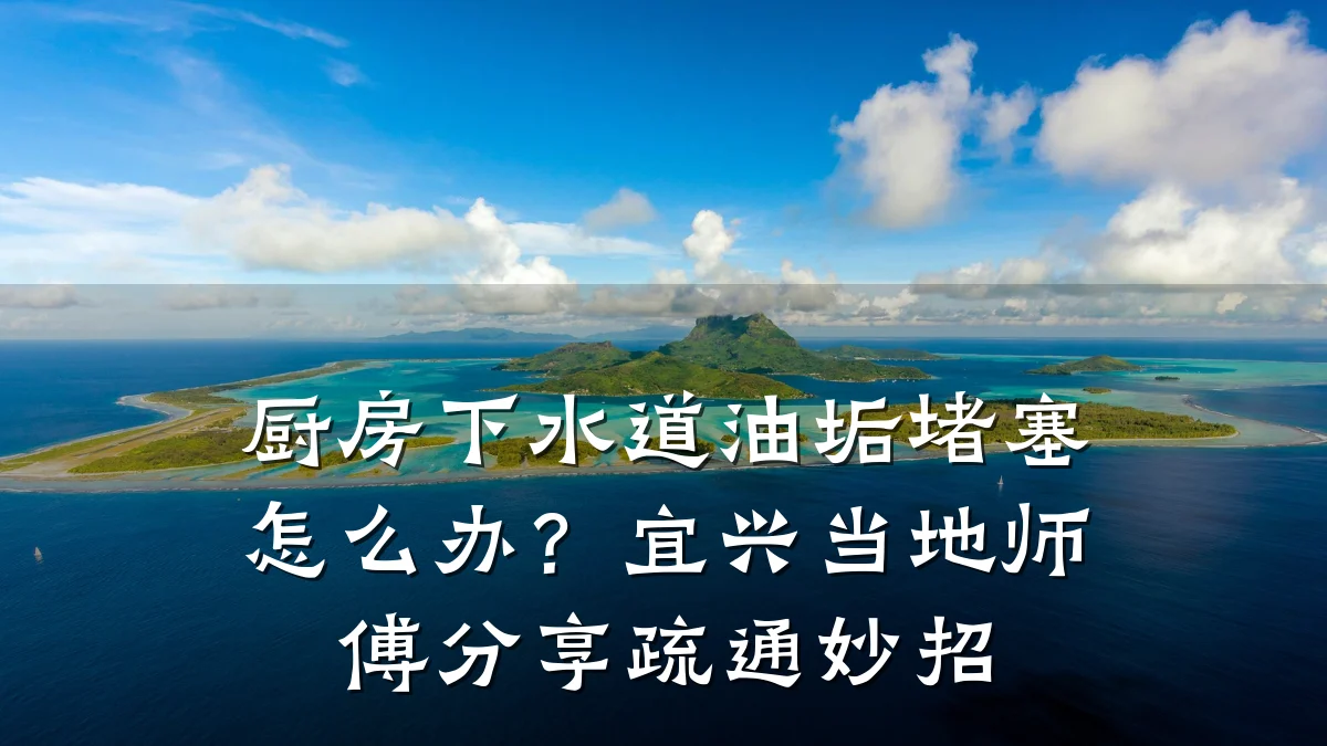 厨房下水道油垢堵塞怎么办？宜兴当地师傅分享疏通妙招