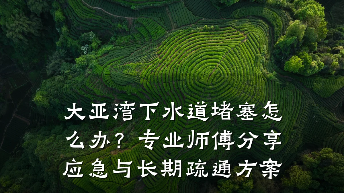 大亚湾下水道堵塞怎么办?专业师傅分享应急与长期疏通方案