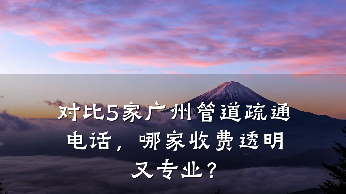 对比5家广州管道疏通电话,哪家收费透明又专业?