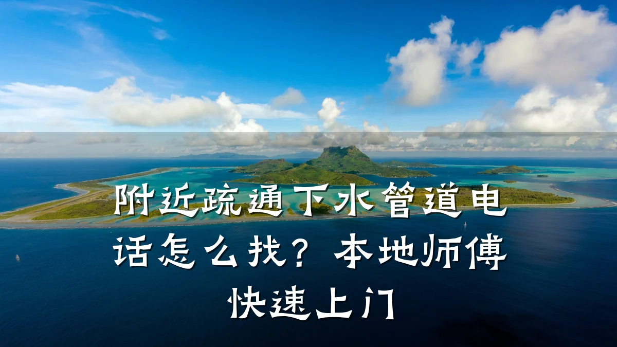 附近疏通下水管道电话怎么找?本地师傅快速上门
