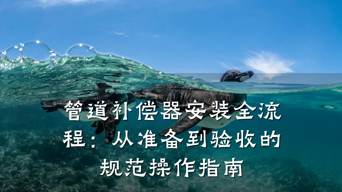 管道补偿器安装全流程:从准备到验收的规范操作指南