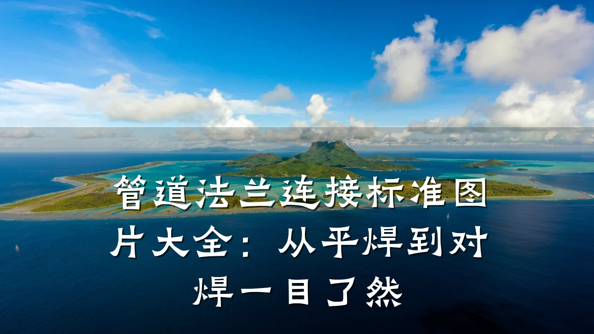 管道法兰连接标准图片大全:从平焊到对焊一目了然