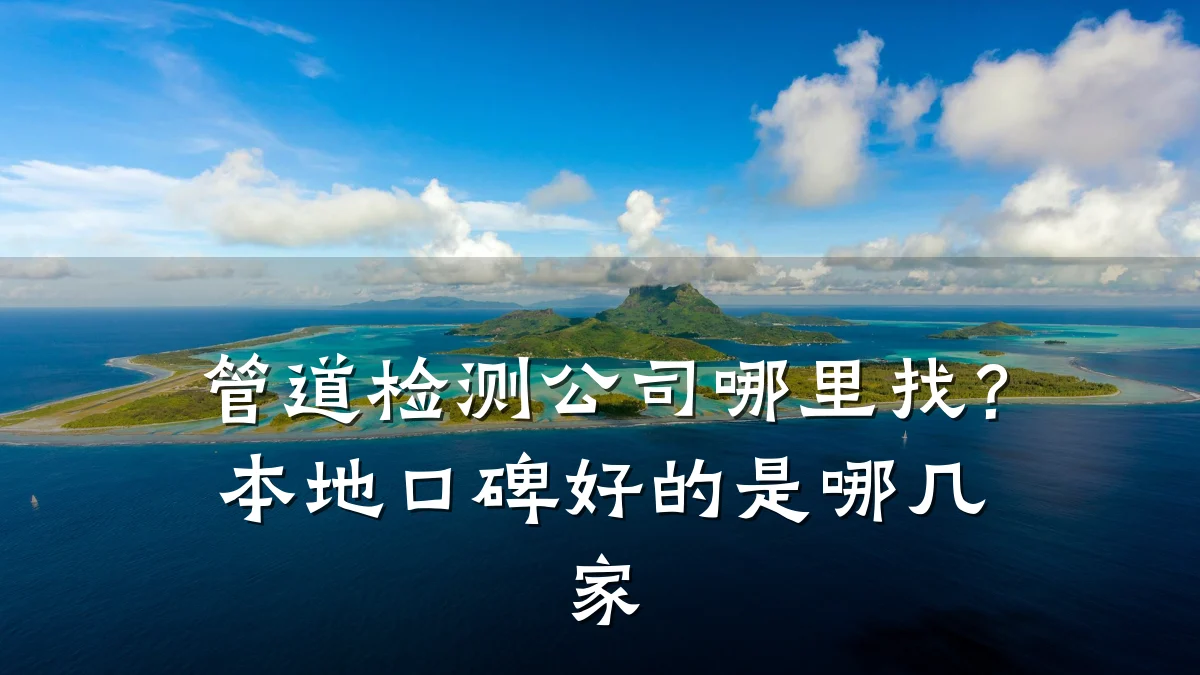 管道检测公司哪里找?本地口碑好的是哪几家