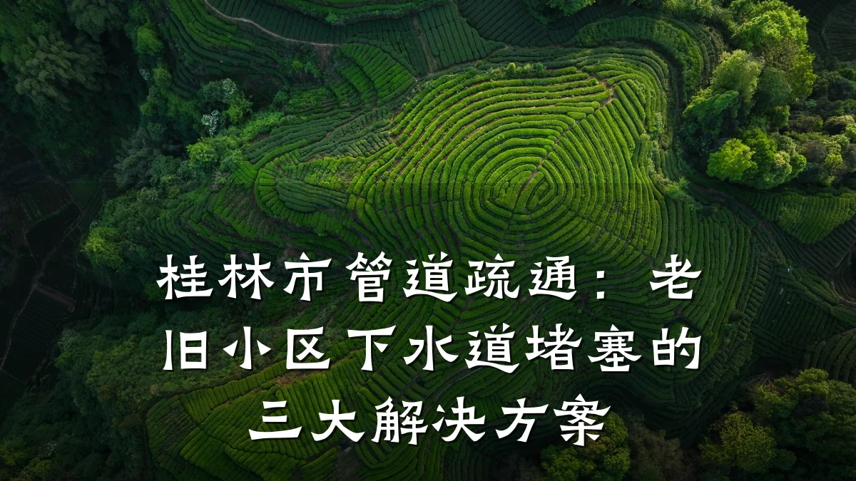 桂林市管道疏通:老旧小区下水道堵塞的三大解决方案